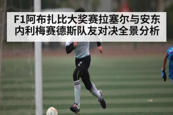 F1阿布扎比大奖赛拉塞尔与安东内利梅赛德斯队友对决全景分析