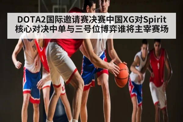 DOTA2国际邀请赛决赛中国XG对Spirit核心对决中单与三号位博弈谁将主宰赛场（www.c7c7.app）