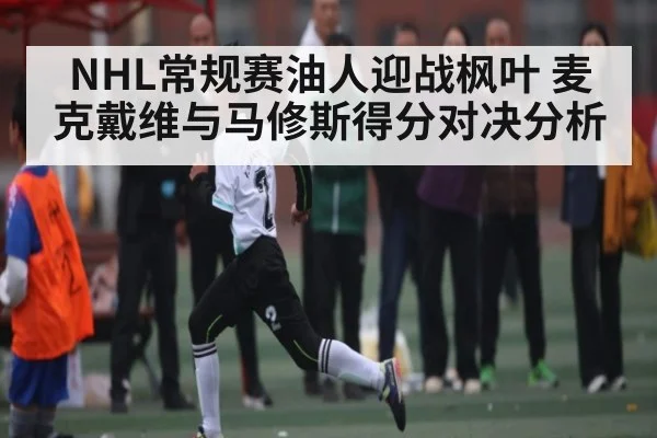 NHL常规赛油人迎战枫叶 麦克戴维与马修斯得分对决分析 - c7c7.app