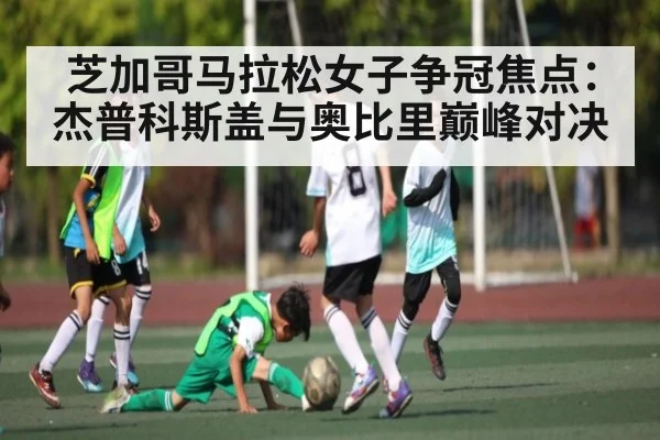 芝加哥马拉松女子争冠焦点：杰普科斯盖与奥比里巅峰对决 - c7c7.app