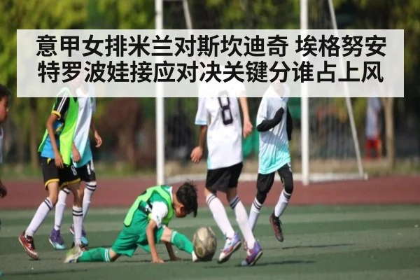 意甲女排米兰对斯坎迪奇 埃格努安特罗波娃接应对决关键分谁占上风 - c7c7.app